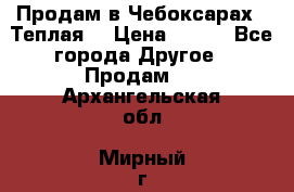 Продам в Чебоксарах!!!Теплая! › Цена ­ 250 - Все города Другое » Продам   . Архангельская обл.,Мирный г.